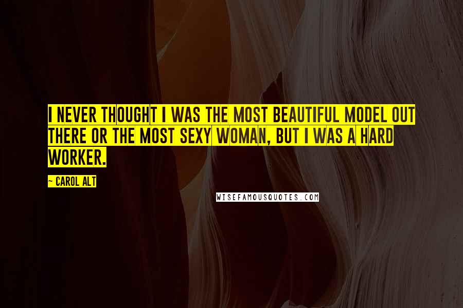 Carol Alt Quotes: I never thought I was the most beautiful model out there or the most sexy woman, but I was a hard worker.