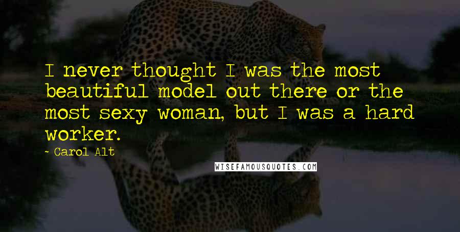 Carol Alt Quotes: I never thought I was the most beautiful model out there or the most sexy woman, but I was a hard worker.