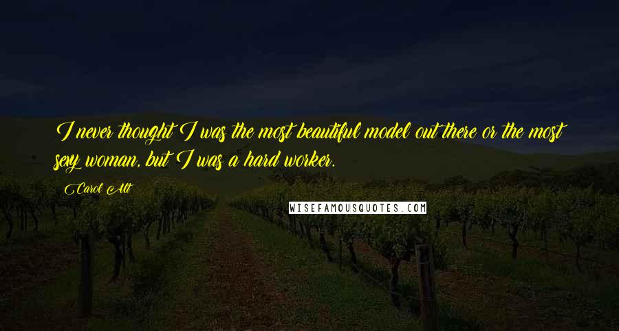 Carol Alt Quotes: I never thought I was the most beautiful model out there or the most sexy woman, but I was a hard worker.