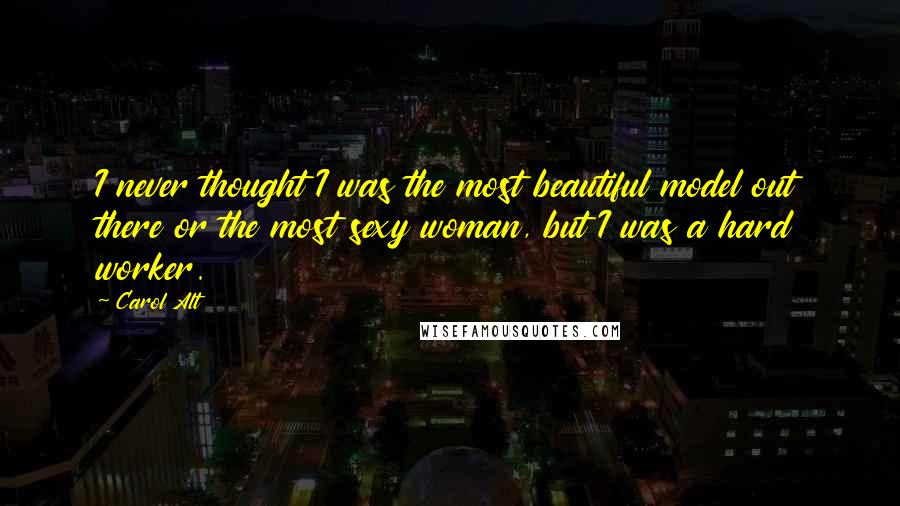 Carol Alt Quotes: I never thought I was the most beautiful model out there or the most sexy woman, but I was a hard worker.