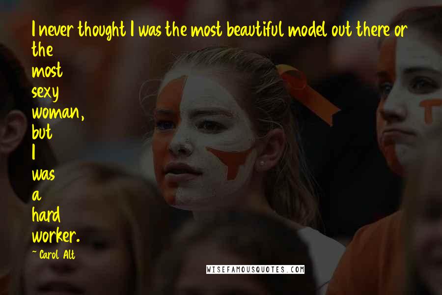 Carol Alt Quotes: I never thought I was the most beautiful model out there or the most sexy woman, but I was a hard worker.