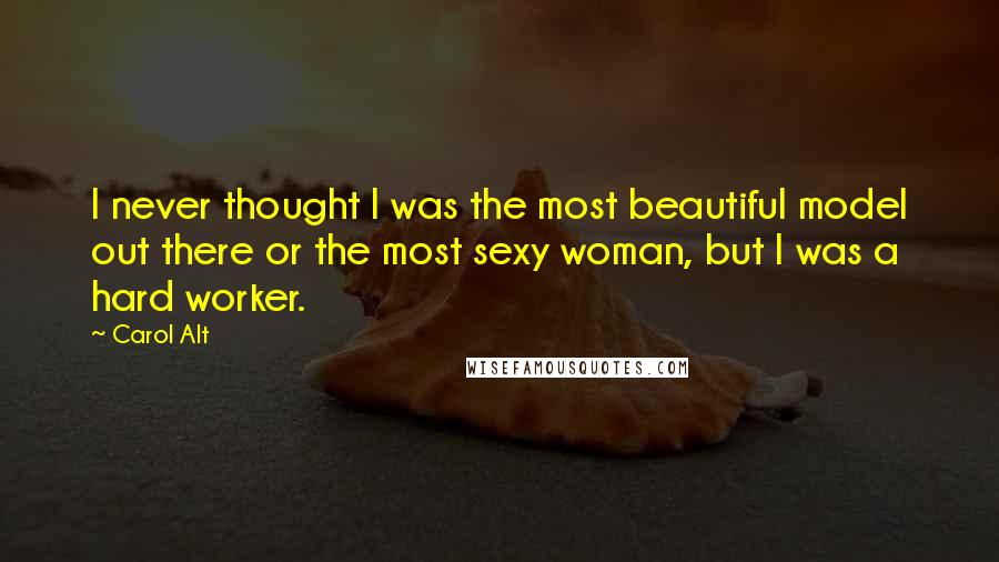 Carol Alt Quotes: I never thought I was the most beautiful model out there or the most sexy woman, but I was a hard worker.