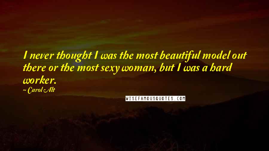 Carol Alt Quotes: I never thought I was the most beautiful model out there or the most sexy woman, but I was a hard worker.
