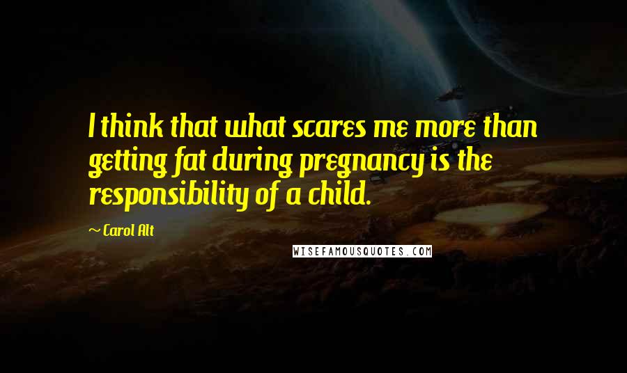 Carol Alt Quotes: I think that what scares me more than getting fat during pregnancy is the responsibility of a child.