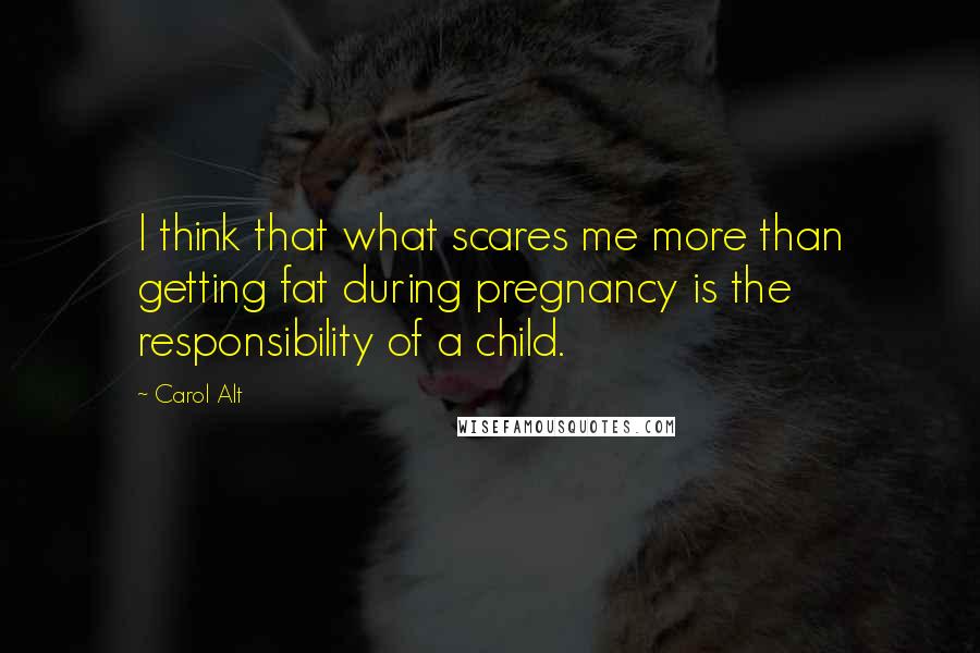 Carol Alt Quotes: I think that what scares me more than getting fat during pregnancy is the responsibility of a child.