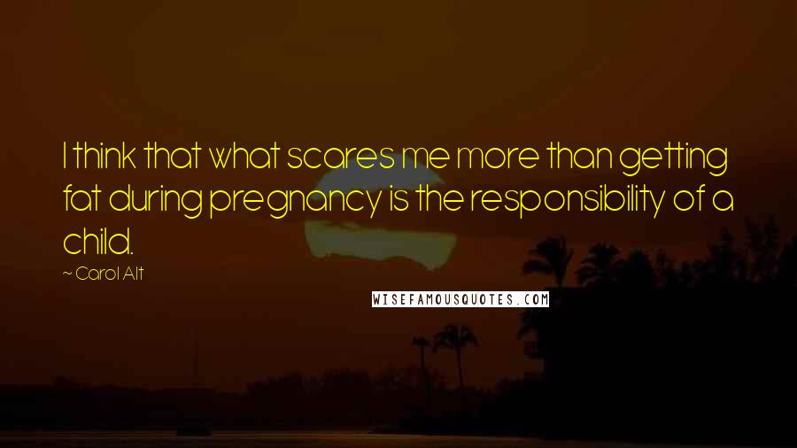 Carol Alt Quotes: I think that what scares me more than getting fat during pregnancy is the responsibility of a child.