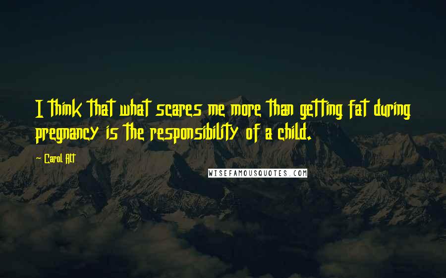 Carol Alt Quotes: I think that what scares me more than getting fat during pregnancy is the responsibility of a child.