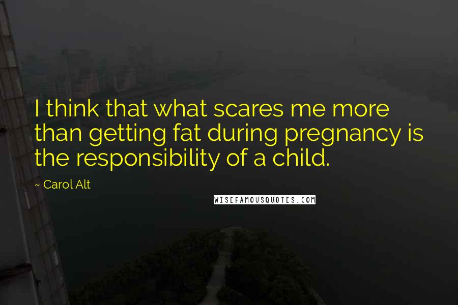 Carol Alt Quotes: I think that what scares me more than getting fat during pregnancy is the responsibility of a child.