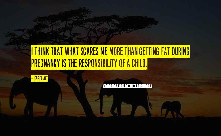 Carol Alt Quotes: I think that what scares me more than getting fat during pregnancy is the responsibility of a child.