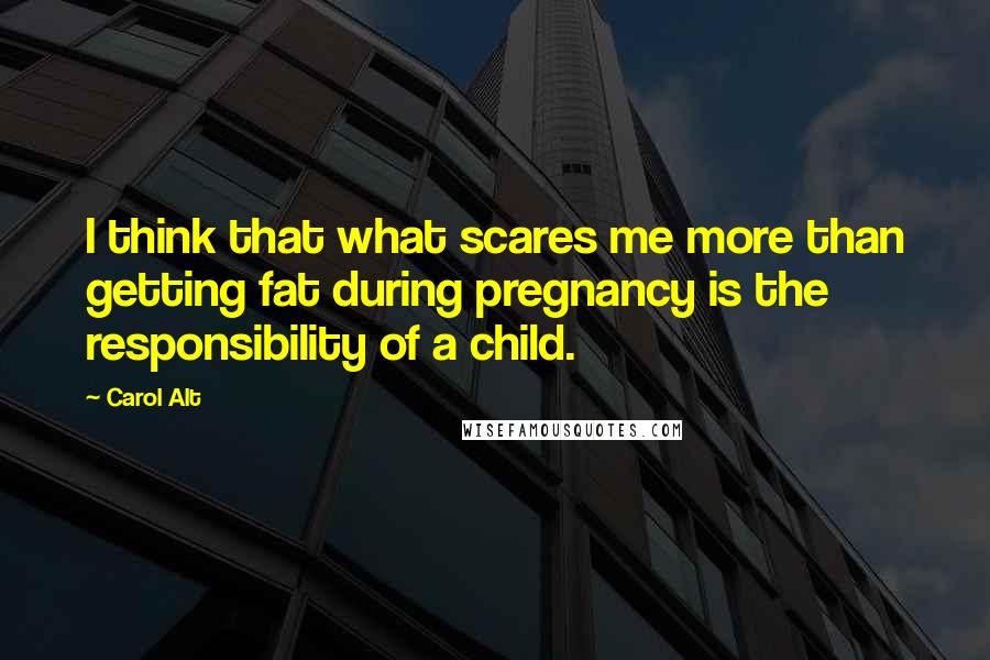 Carol Alt Quotes: I think that what scares me more than getting fat during pregnancy is the responsibility of a child.