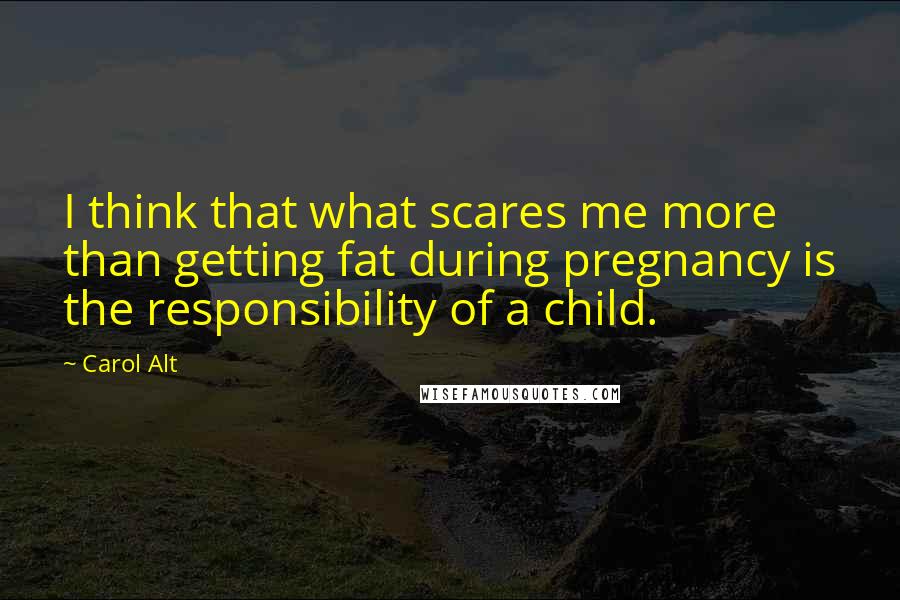 Carol Alt Quotes: I think that what scares me more than getting fat during pregnancy is the responsibility of a child.