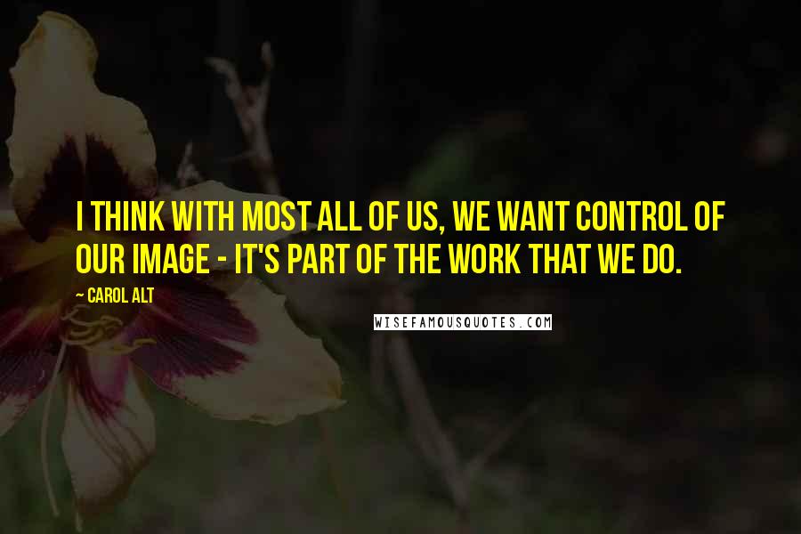 Carol Alt Quotes: I think with most all of us, we want control of our image - it's part of the work that we do.