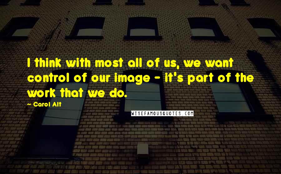 Carol Alt Quotes: I think with most all of us, we want control of our image - it's part of the work that we do.