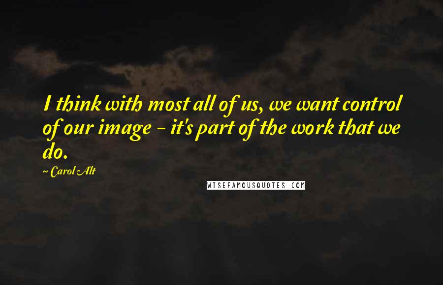 Carol Alt Quotes: I think with most all of us, we want control of our image - it's part of the work that we do.