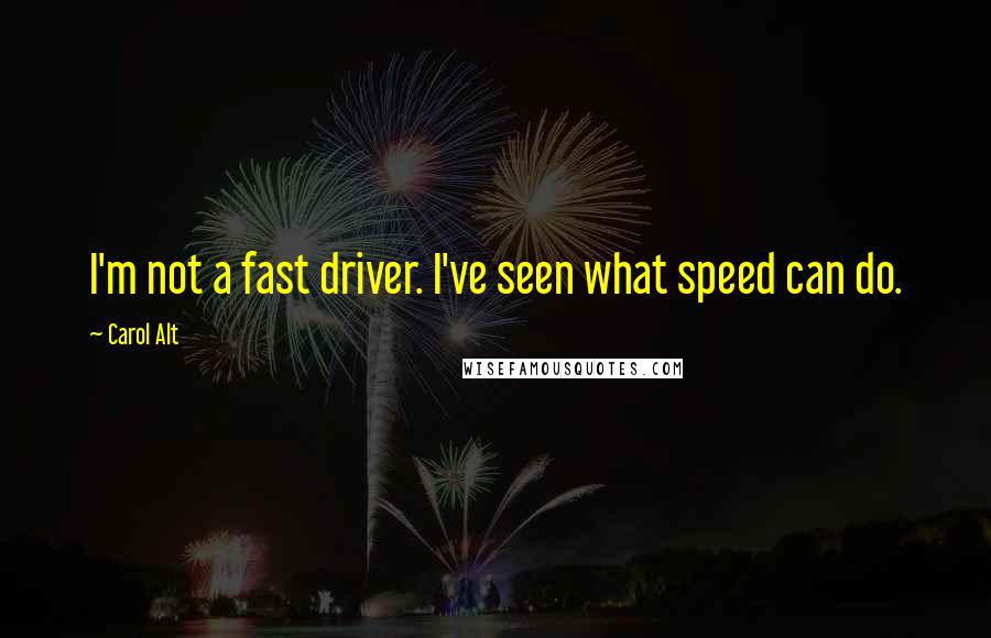 Carol Alt Quotes: I'm not a fast driver. I've seen what speed can do.