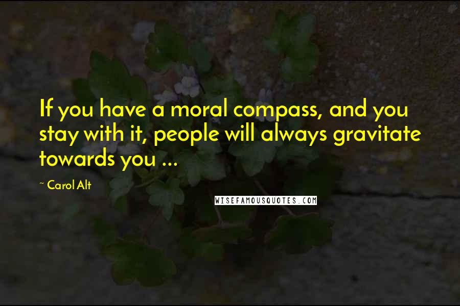 Carol Alt Quotes: If you have a moral compass, and you stay with it, people will always gravitate towards you ...