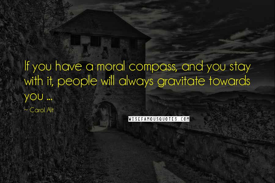 Carol Alt Quotes: If you have a moral compass, and you stay with it, people will always gravitate towards you ...