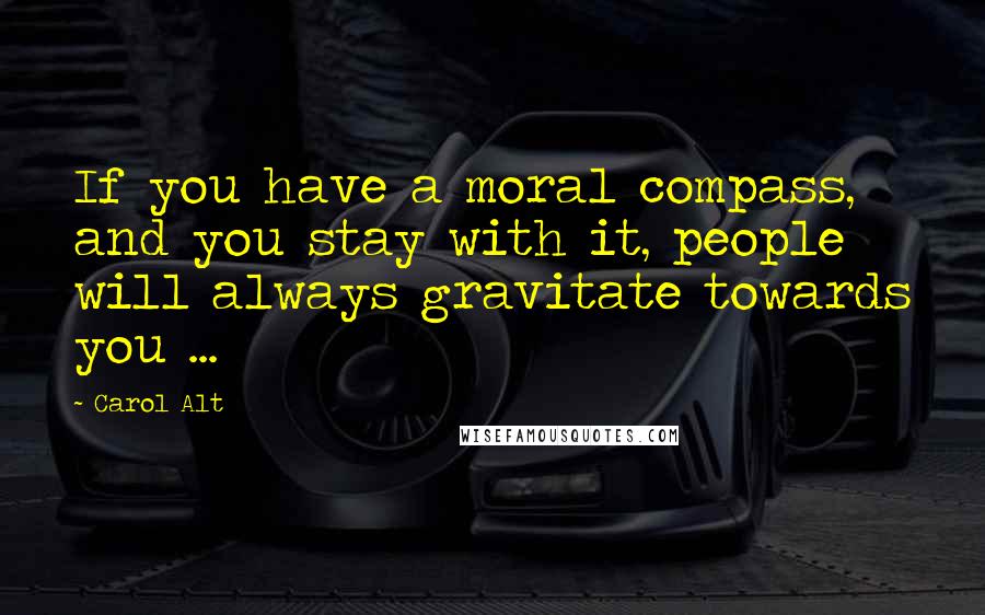 Carol Alt Quotes: If you have a moral compass, and you stay with it, people will always gravitate towards you ...