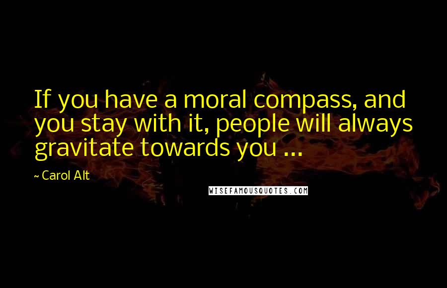 Carol Alt Quotes: If you have a moral compass, and you stay with it, people will always gravitate towards you ...