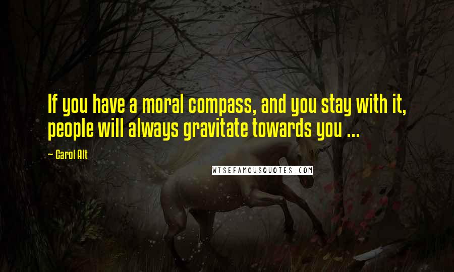 Carol Alt Quotes: If you have a moral compass, and you stay with it, people will always gravitate towards you ...