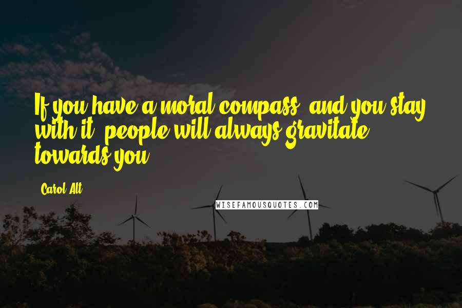 Carol Alt Quotes: If you have a moral compass, and you stay with it, people will always gravitate towards you ...