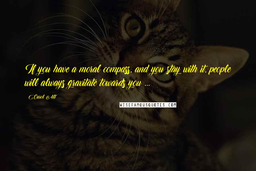 Carol Alt Quotes: If you have a moral compass, and you stay with it, people will always gravitate towards you ...