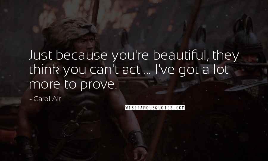 Carol Alt Quotes: Just because you're beautiful, they think you can't act ... I've got a lot more to prove.