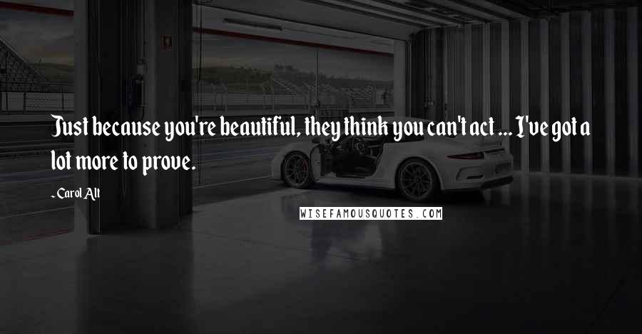 Carol Alt Quotes: Just because you're beautiful, they think you can't act ... I've got a lot more to prove.