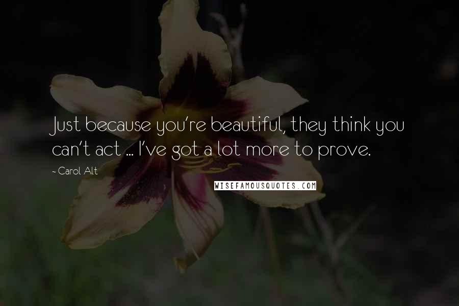 Carol Alt Quotes: Just because you're beautiful, they think you can't act ... I've got a lot more to prove.