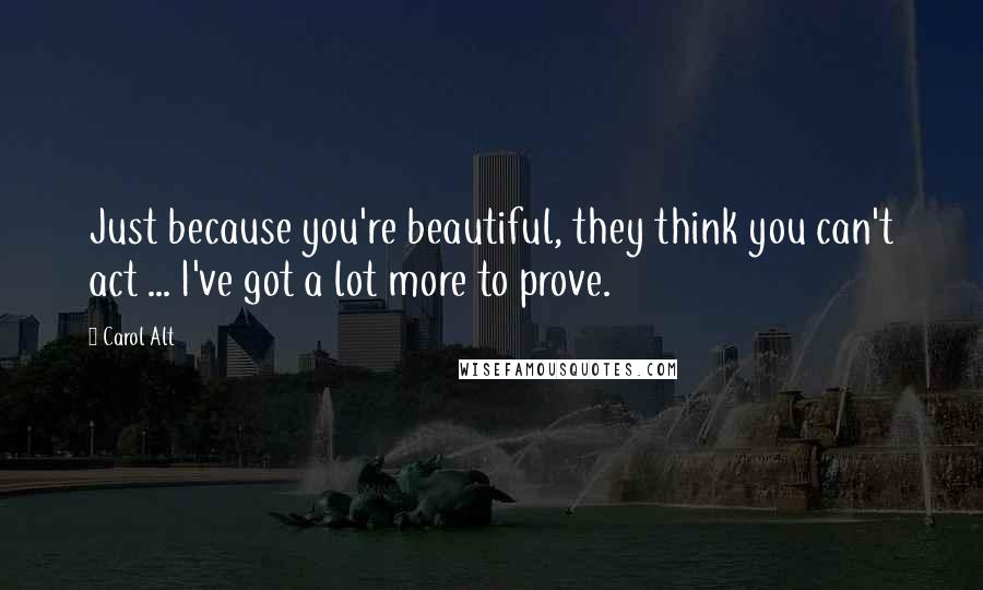 Carol Alt Quotes: Just because you're beautiful, they think you can't act ... I've got a lot more to prove.