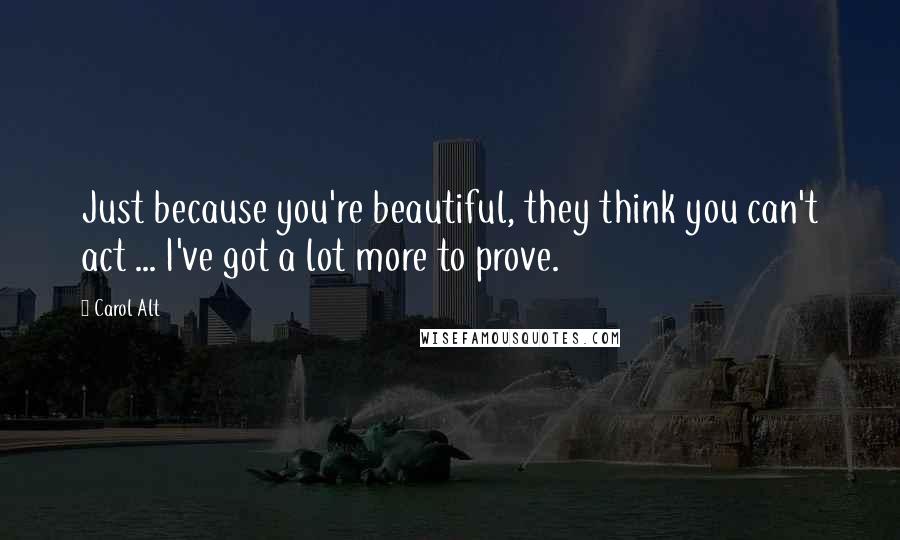 Carol Alt Quotes: Just because you're beautiful, they think you can't act ... I've got a lot more to prove.