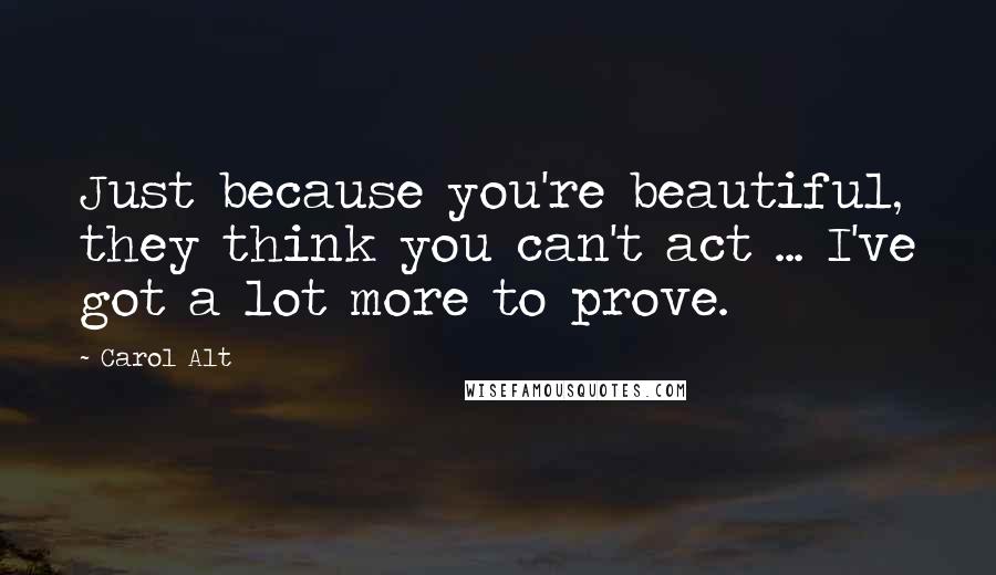 Carol Alt Quotes: Just because you're beautiful, they think you can't act ... I've got a lot more to prove.