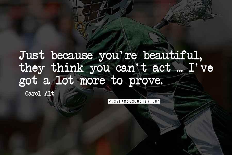 Carol Alt Quotes: Just because you're beautiful, they think you can't act ... I've got a lot more to prove.