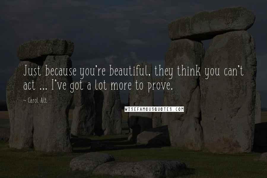Carol Alt Quotes: Just because you're beautiful, they think you can't act ... I've got a lot more to prove.