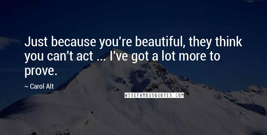 Carol Alt Quotes: Just because you're beautiful, they think you can't act ... I've got a lot more to prove.