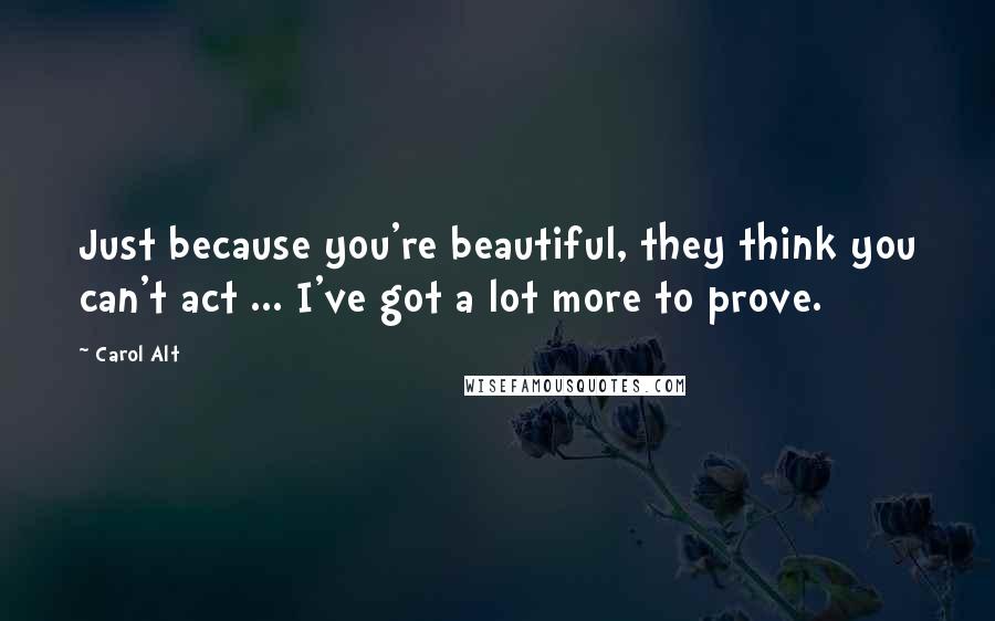 Carol Alt Quotes: Just because you're beautiful, they think you can't act ... I've got a lot more to prove.