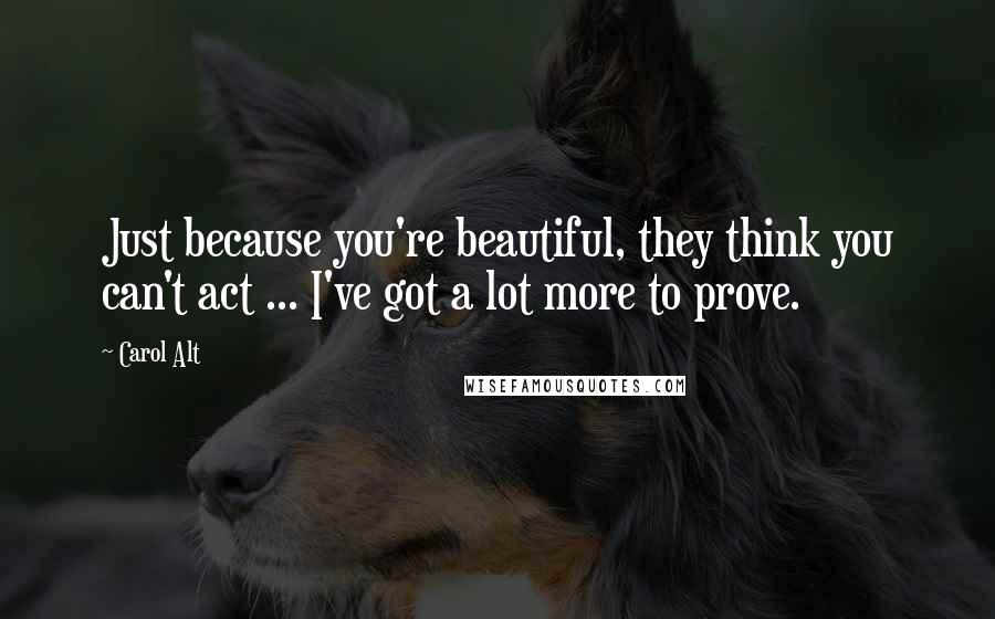 Carol Alt Quotes: Just because you're beautiful, they think you can't act ... I've got a lot more to prove.