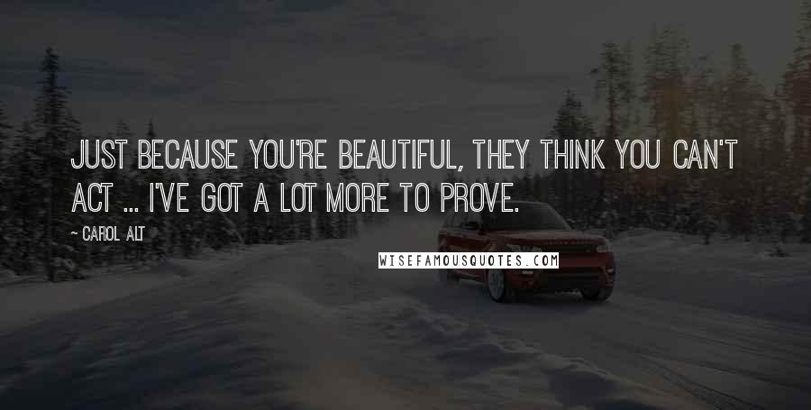 Carol Alt Quotes: Just because you're beautiful, they think you can't act ... I've got a lot more to prove.