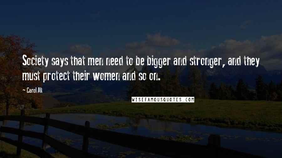 Carol Alt Quotes: Society says that men need to be bigger and stronger, and they must protect their women and so on.