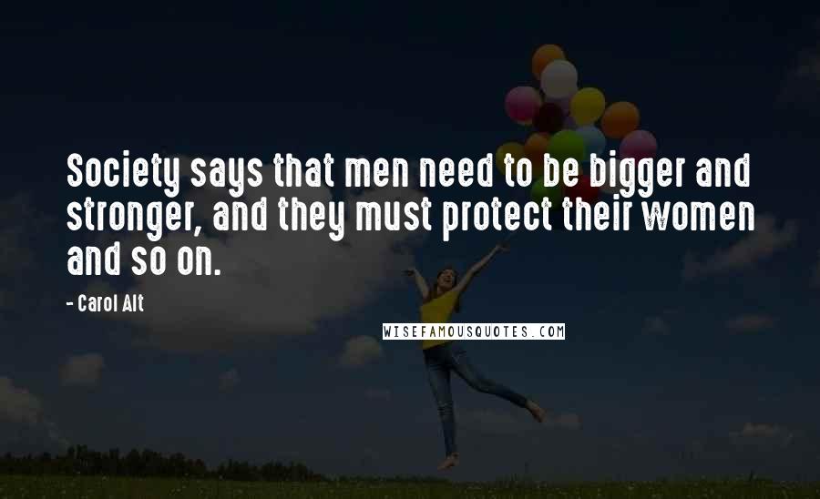 Carol Alt Quotes: Society says that men need to be bigger and stronger, and they must protect their women and so on.