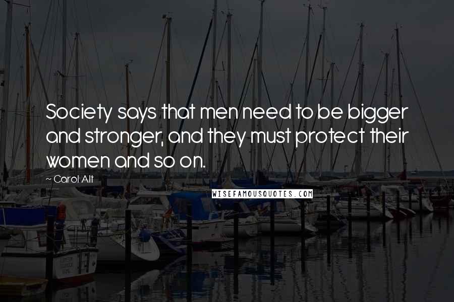Carol Alt Quotes: Society says that men need to be bigger and stronger, and they must protect their women and so on.