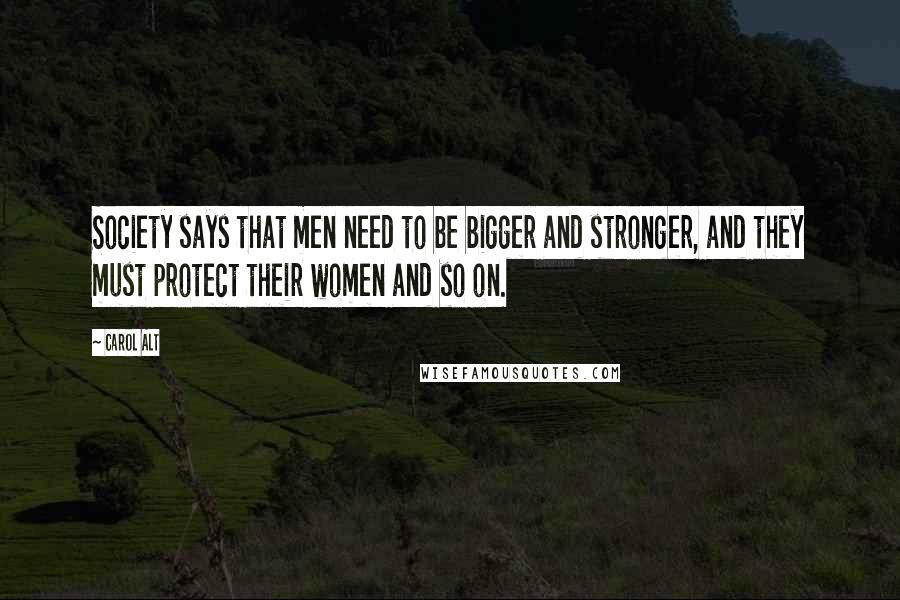Carol Alt Quotes: Society says that men need to be bigger and stronger, and they must protect their women and so on.