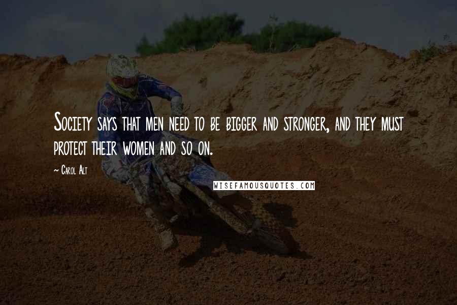 Carol Alt Quotes: Society says that men need to be bigger and stronger, and they must protect their women and so on.