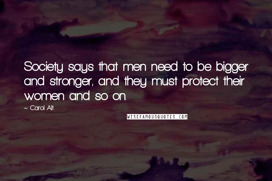 Carol Alt Quotes: Society says that men need to be bigger and stronger, and they must protect their women and so on.
