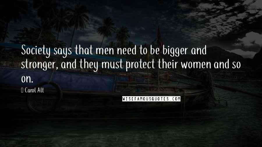 Carol Alt Quotes: Society says that men need to be bigger and stronger, and they must protect their women and so on.