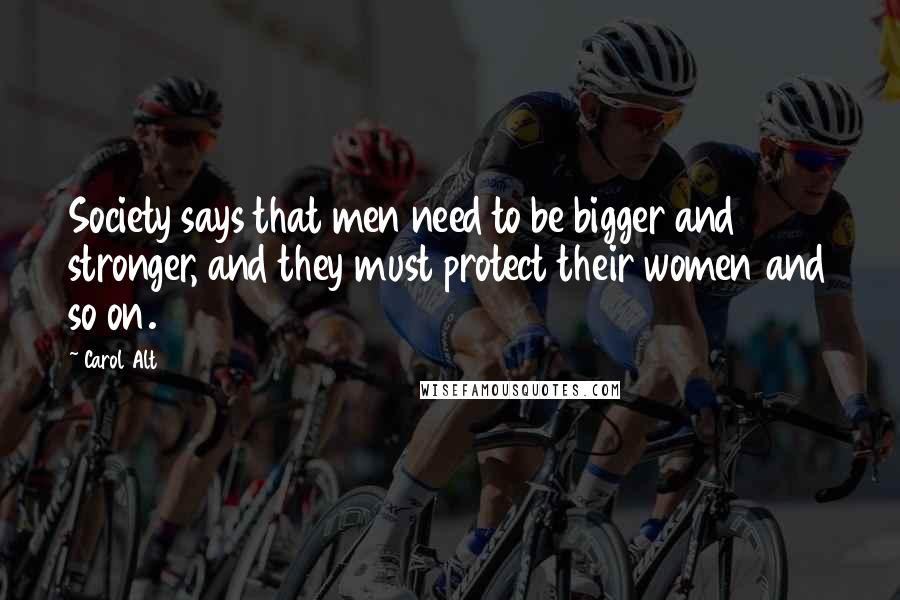 Carol Alt Quotes: Society says that men need to be bigger and stronger, and they must protect their women and so on.