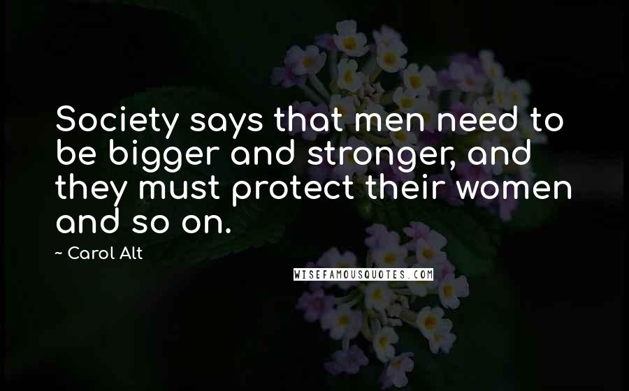 Carol Alt Quotes: Society says that men need to be bigger and stronger, and they must protect their women and so on.
