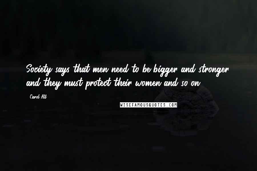 Carol Alt Quotes: Society says that men need to be bigger and stronger, and they must protect their women and so on.