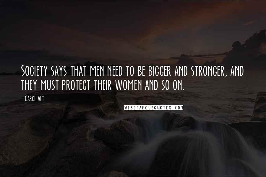 Carol Alt Quotes: Society says that men need to be bigger and stronger, and they must protect their women and so on.
