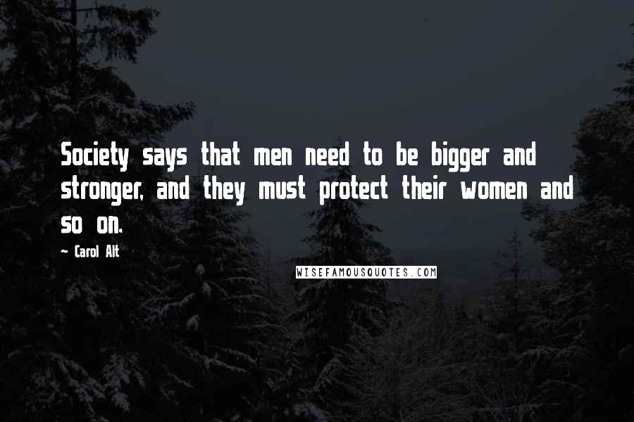 Carol Alt Quotes: Society says that men need to be bigger and stronger, and they must protect their women and so on.